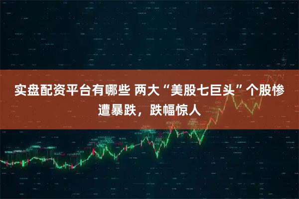 实盘配资平台有哪些 两大“美股七巨头”个股惨遭暴跌，跌幅惊人