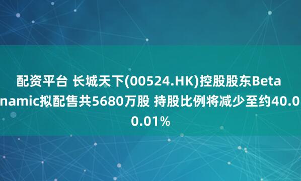 配资平台 长城天下(00524.HK)控股股东Beta Dynamic拟配售共5680万股 持股比例将减少至约40.01%