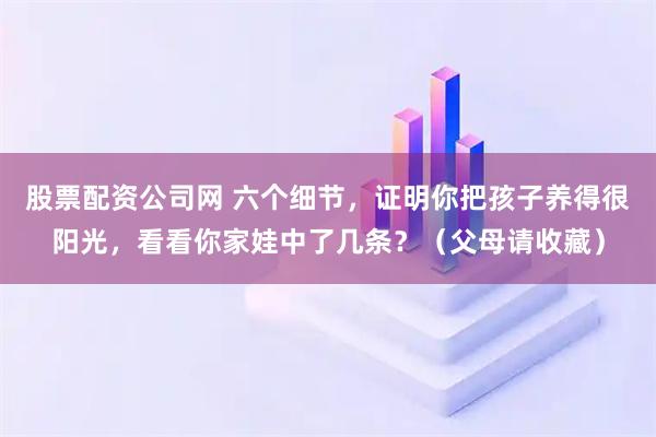 股票配资公司网 六个细节,证明你把孩子养得很阳光,看看你家娃中了几条?(父母请收藏)